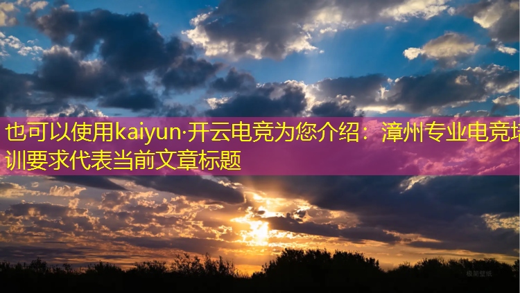 kaiyun·开云电竞为您介绍：漳州专业电竞培训要求