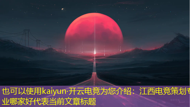 kaiyun·开云电竞为您介绍：江西电竞策划专业哪家好